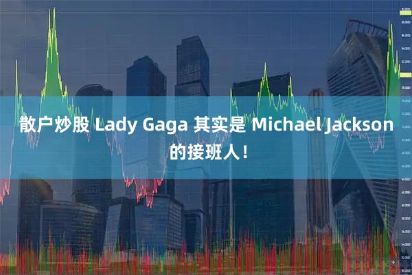 散户炒股 Lady Gaga 其实是 Michael Jackson 的接班人！