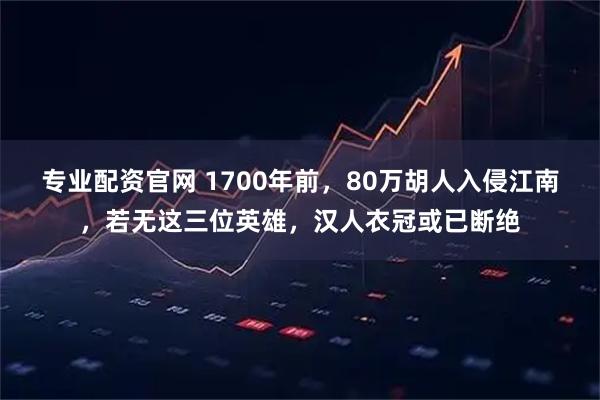 专业配资官网 1700年前，80万胡人入侵江南，若无这三位英雄，汉人衣冠或已断绝