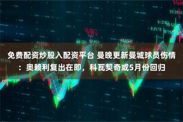 免费配资炒股入配资平台 曼晚更新曼城球员伤情：奥赖利复出在即，科瓦契奇或5月份回归