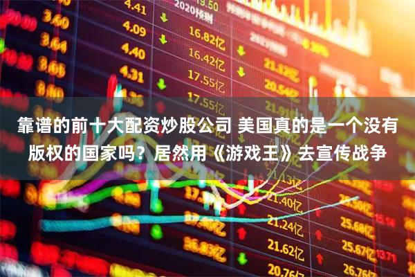 靠谱的前十大配资炒股公司 美国真的是一个没有版权的国家吗？居然用《游戏王》去宣传战争