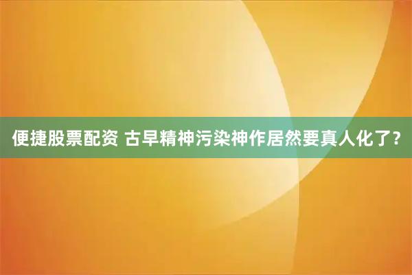便捷股票配资 古早精神污染神作居然要真人化了？