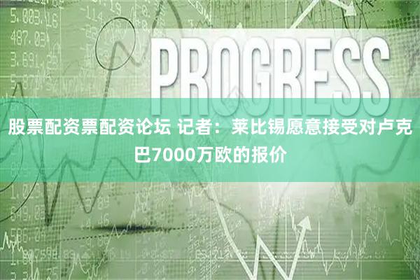 股票配资票配资论坛 记者：莱比锡愿意接受对卢克巴7000万欧的报价