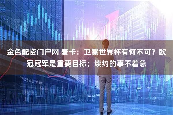 金色配资门户网 麦卡：卫冕世界杯有何不可？欧冠冠军是重要目标；续约的事不着急