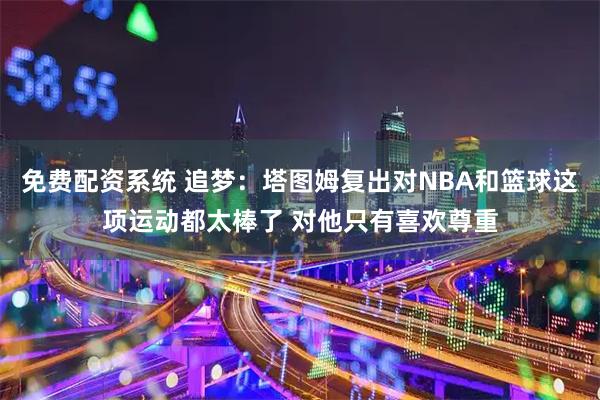 免费配资系统 追梦：塔图姆复出对NBA和篮球这项运动都太棒了 对他只有喜欢尊重