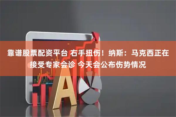 靠谱股票配资平台 右手扭伤！纳斯：马克西正在接受专家会诊 今天会公布伤势情况