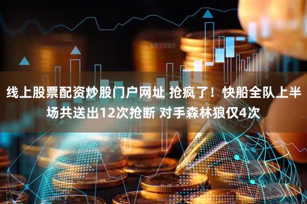 线上股票配资炒股门户网址 抢疯了！快船全队上半场共送出12次抢断 对手森林狼仅4次