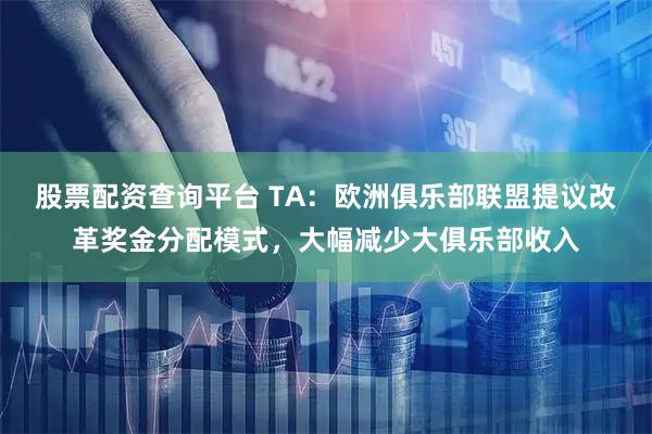 股票配资查询平台 TA：欧洲俱乐部联盟提议改革奖金分配模式，大幅减少大俱乐部收入