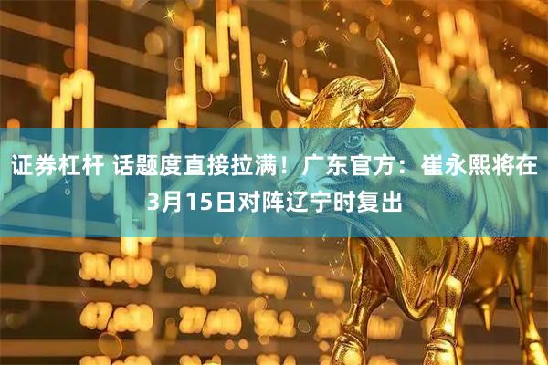 证券杠杆 话题度直接拉满！广东官方：崔永熙将在3月15日对阵辽宁时复出