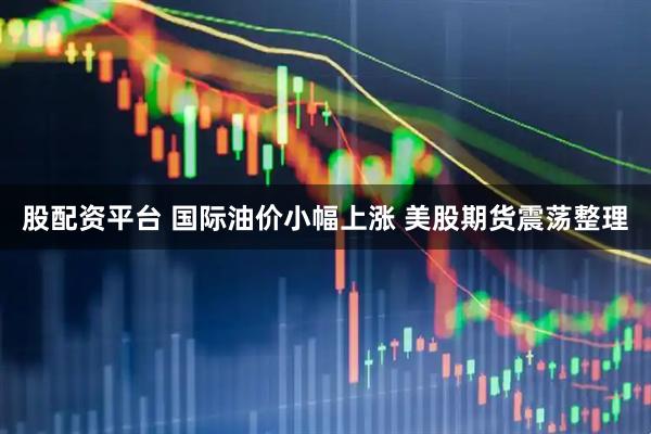 股配资平台 国际油价小幅上涨 美股期货震荡整理