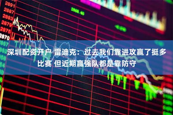 深圳配资开户 雷迪克：过去我们靠进攻赢了挺多比赛 但近期赢强队都是靠防守