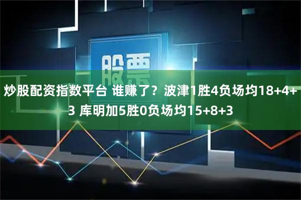 炒股配资指数平台 谁赚了？波津1胜4负场均18+4+3 库明加5胜0负场均15+8+3