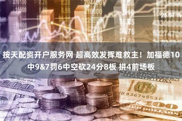 按天配资开户服务网 超高效发挥难救主！加福德10中9&7罚6中空砍24分8板 拼4前场板