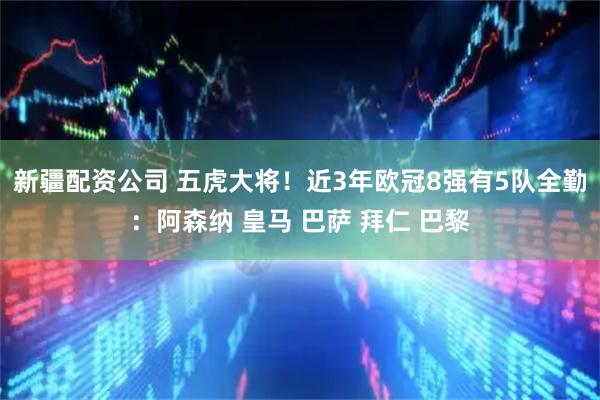 新疆配资公司 五虎大将！近3年欧冠8强有5队全勤：阿森纳 皇马 巴萨 拜仁 巴黎