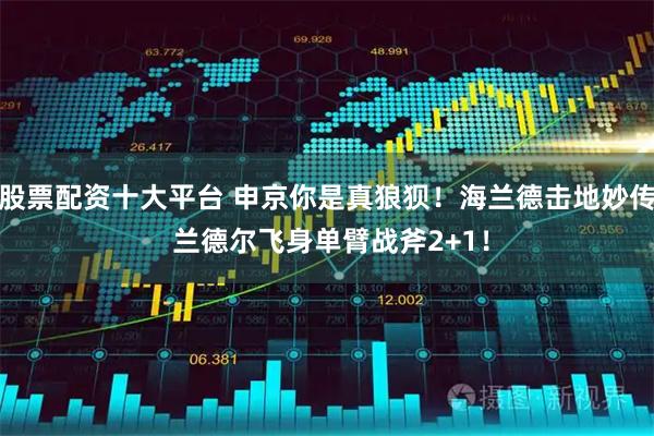 股票配资十大平台 申京你是真狼狈！海兰德击地妙传 兰德尔飞身单臂战斧2+1！