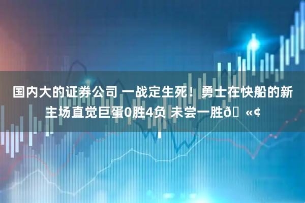 国内大的证券公司 一战定生死！勇士在快船的新主场直觉巨蛋0胜4负 未尝一胜🫢