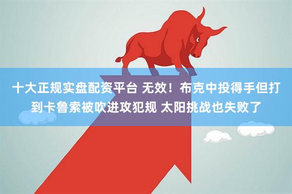 十大正规实盘配资平台 无效！布克中投得手但打到卡鲁索被吹进攻犯规 太阳挑战也失败了