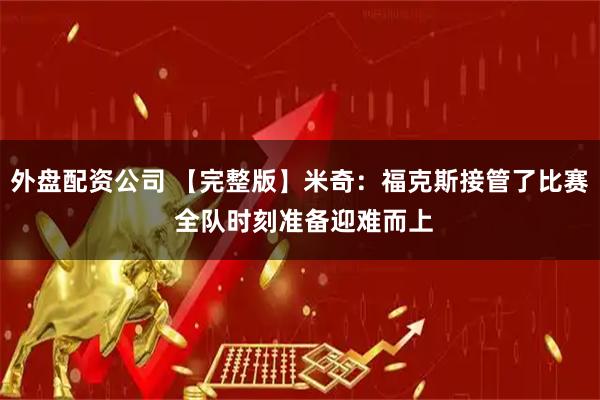 外盘配资公司 【完整版】米奇：福克斯接管了比赛 全队时刻准备迎难而上