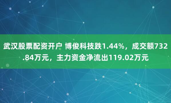 武汉股票配资开户 博俊科技跌1.44%，成交额732.84万元，主力资金净流出119.02万元