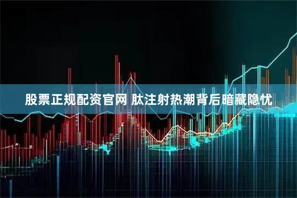 股票正规配资官网 肽注射热潮背后暗藏隐忧