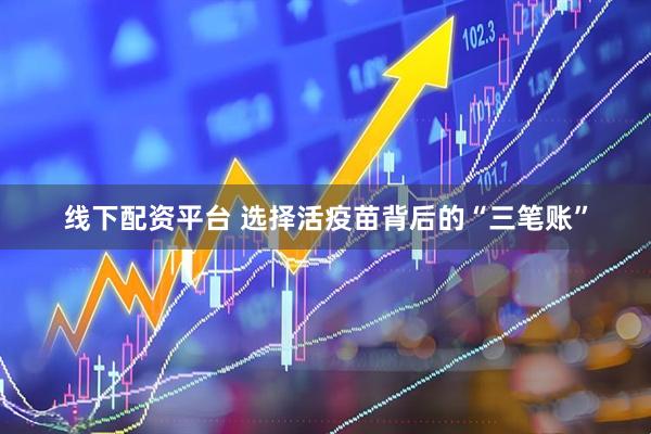 线下配资平台 选择活疫苗背后的“三笔账”