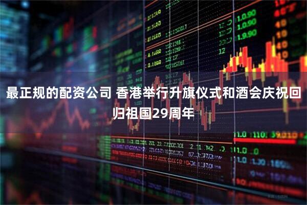 最正规的配资公司 香港举行升旗仪式和酒会庆祝回归祖国29周年
