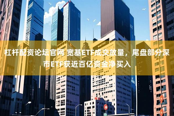 杠杆配资论坛官网 宽基ETF成交放量，尾盘部分深市ETF获近百亿资金净买入