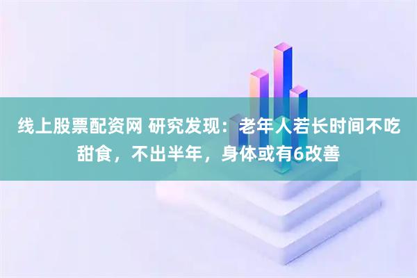 线上股票配资网 研究发现：老年人若长时间不吃甜食，不出半年，身体或有6改善