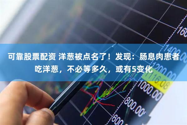 可靠股票配资 洋葱被点名了！发现：肠息肉患者吃洋葱，不必等多久，或有5变化