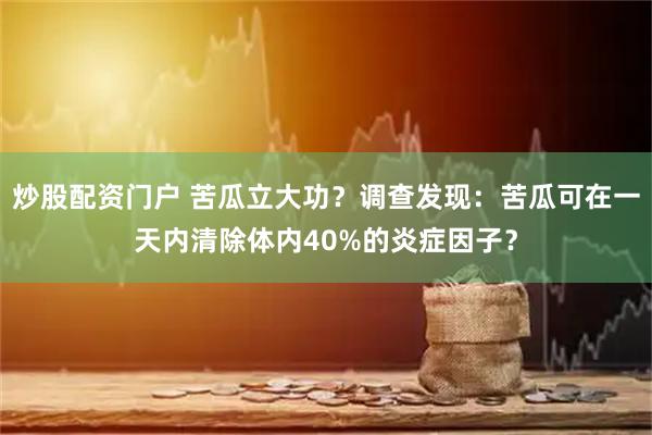 炒股配资门户 苦瓜立大功？调查发现：苦瓜可在一天内清除体内40%的炎症因子？