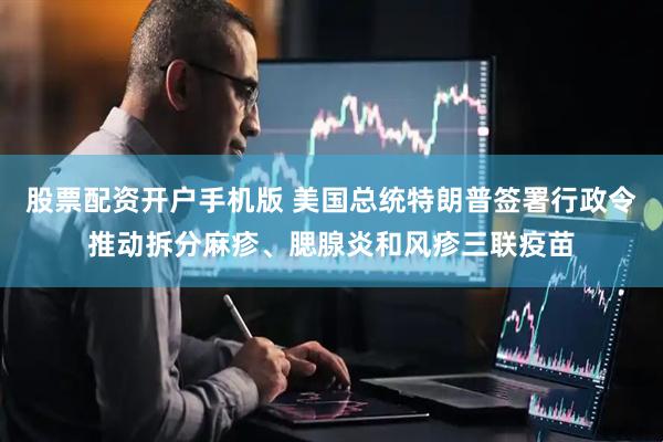 股票配资开户手机版 美国总统特朗普签署行政令推动拆分麻疹、腮腺炎和风疹三联疫苗