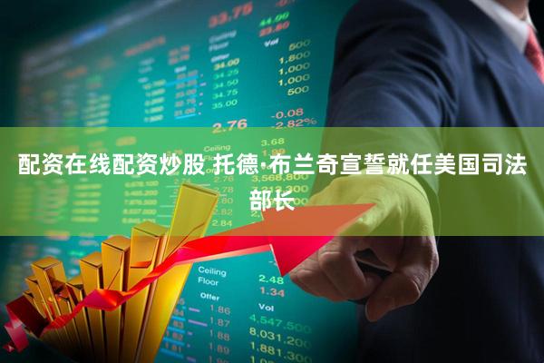 配资在线配资炒股 托德·布兰奇宣誓就任美国司法部长